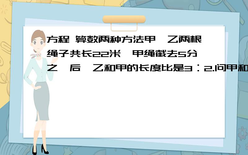 方程 算数两种方法甲、乙两根绳子共长22米,甲绳截去5分之一后,乙和甲的长度比是3：2.问甲和乙原来各长多少米?