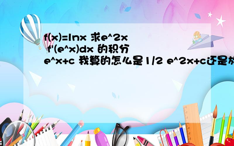 f(x)=lnx 求e^2x f'(e^x)dx 的积分e^x+c 我算的怎么是1/2 e^2x+c还是放个图比较直观一些