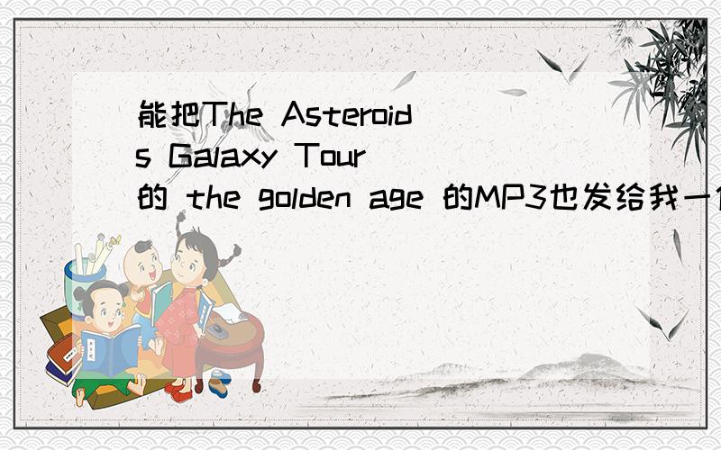 能把The Asteroids Galaxy Tour 的 the golden age 的MP3也发给我一份吗?gaogao.mingming@163.com