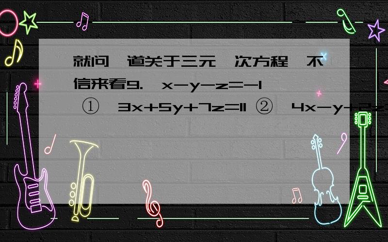 就问一道关于三元一次方程,不信来看9.{x-y-z=-1 ①{3x+5y+7z=11 ②{4x-y+2z=-1 ③x=1,y=3,z=-1