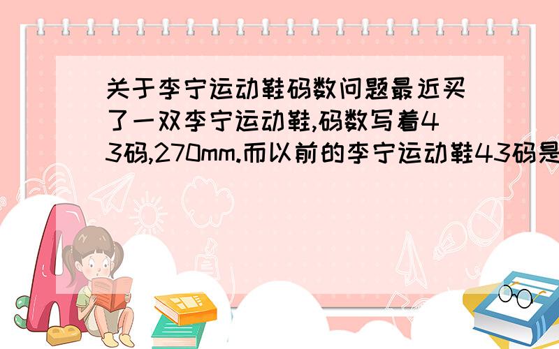 关于李宁运动鞋码数问题最近买了一双李宁运动鞋,码数写着43码,270mm.而以前的李宁运动鞋43码是265mm.我穿以前那种码数刚刚好合适,但现在同样是43码,我觉得有点偏大,后脚跟有点滑动.请问,