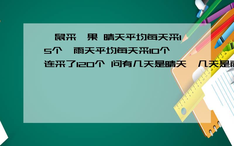 桔鼠采桔果 晴天平均每天采15个,雨天平均每天采10个,连采了120个 问有几天是晴天,几天是雨天?这个题目我只能用X和Y代入来算出晴天4天雨天6天.但是怎么用小学3年级的方法来讲解呢,有没有