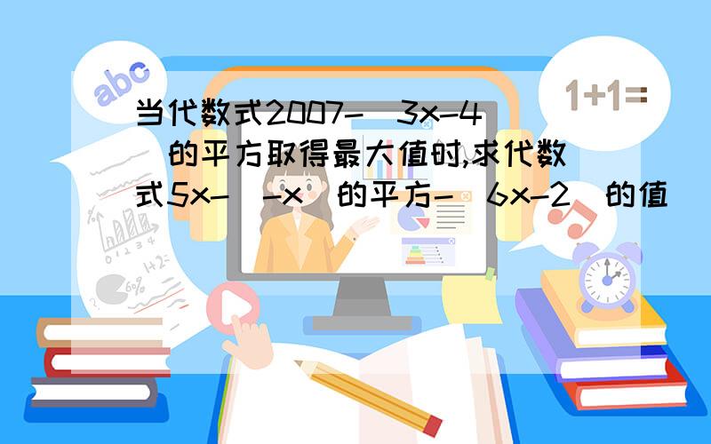 当代数式2007-（3x-4）的平方取得最大值时,求代数式5x-(-x)的平方-(6x-2)的值