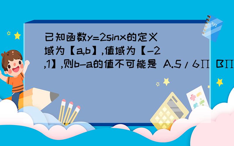 已知函数y=2sinx的定义域为【a,b】,值域为【-2,1】,则b-a的值不可能是 A.5/6∏ B∏ C.7/6∏ D.2∏选项打错了 A.5/6∏ B .7/6∏ c 4/3∏ D.3/2∏ 选D，