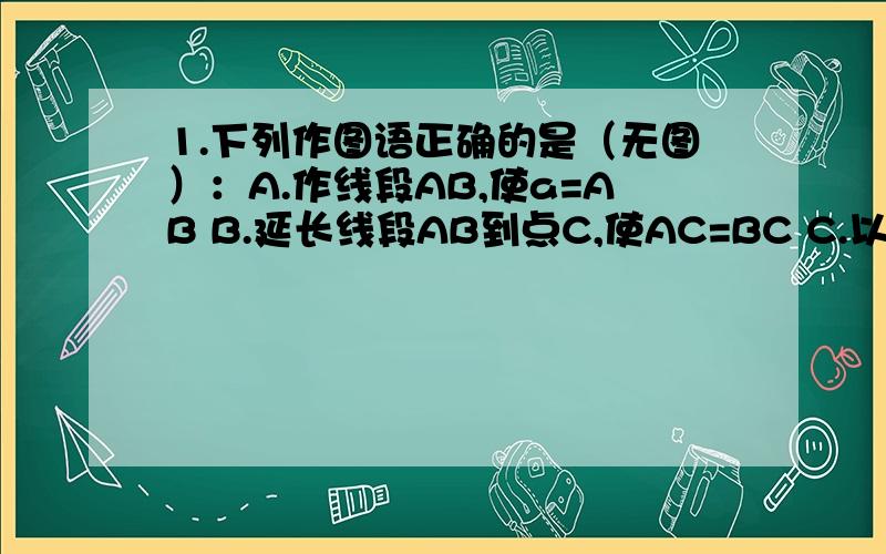 1.下列作图语正确的是（无图）：A.作线段AB,使a=AB B.延长线段AB到点C,使AC=BC C.以点O为圆心作弧 2.（无图）若直线a与b都经过点A,且a//c,b//c,则a与b重合的理由是?一共两个题，第一题选择，三个