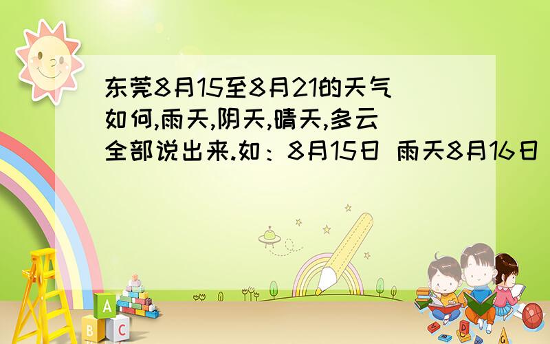 东莞8月15至8月21的天气如何,雨天,阴天,晴天,多云全部说出来.如：8月15日 雨天8月16日 xxxxx答好的,