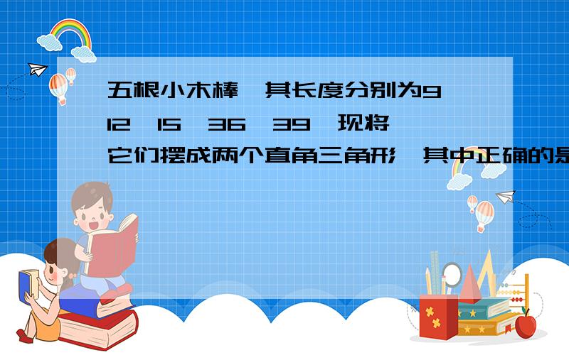 五根小木棒,其长度分别为9,12,15,36,39,现将它们摆成两个直角三角形,其中正确的是?