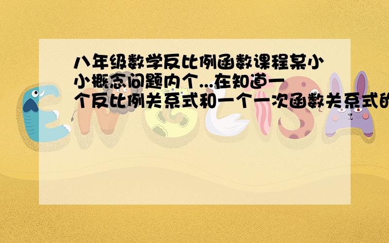 八年级数学反比例函数课程某小小概念问题内个...在知道一个反比例关系式和一个一次函数关系式的条件下如何求出它们在某一象限的交点坐标..