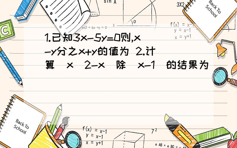 1.已知3x-5y=0则,x-y分之x+y的值为 2.计算（x^2-x）除（x-1）的结果为