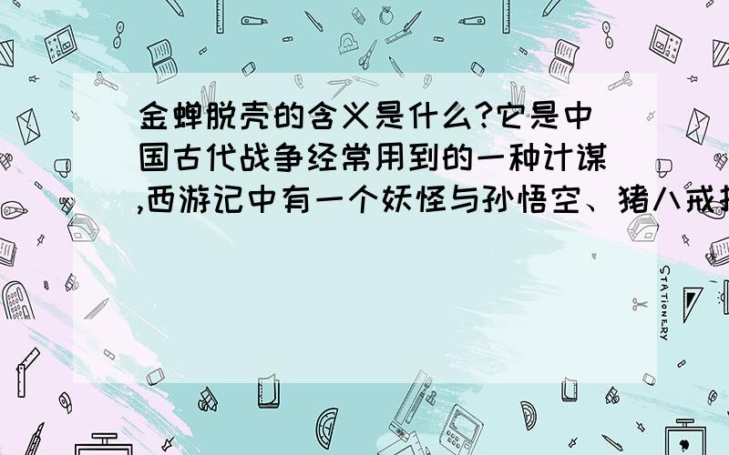 金蝉脱壳的含义是什么?它是中国古代战争经常用到的一种计谋,西游记中有一个妖怪与孙悟空、猪八戒打斗时后面接着说,我没说完呢西游记中有一个妖怪与孙悟空、猪八戒打斗时用到了这个