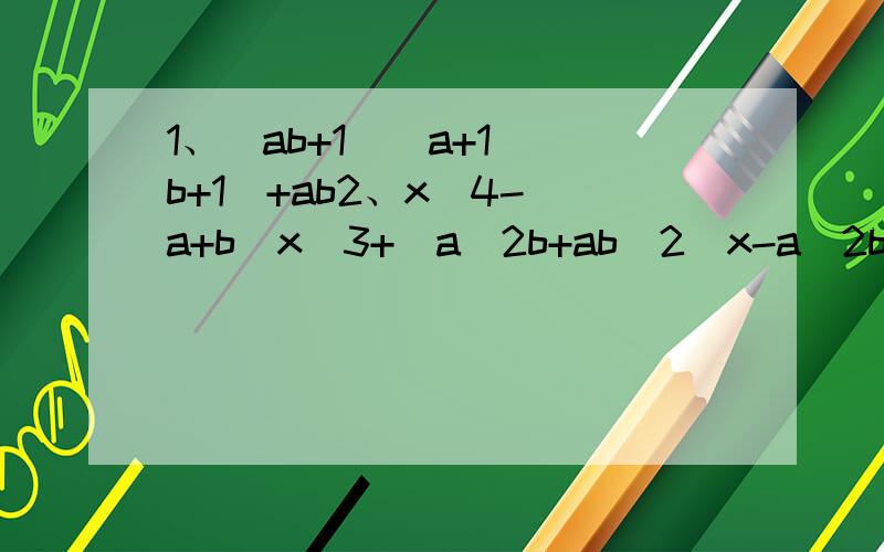 1、（ab+1)(a+1)(b+1)+ab2、x^4-(a+b)x^3+(a^2b+ab^2)x-a^2b^23、(xy-1)^2+(x+y-2)(x+y-2xy)