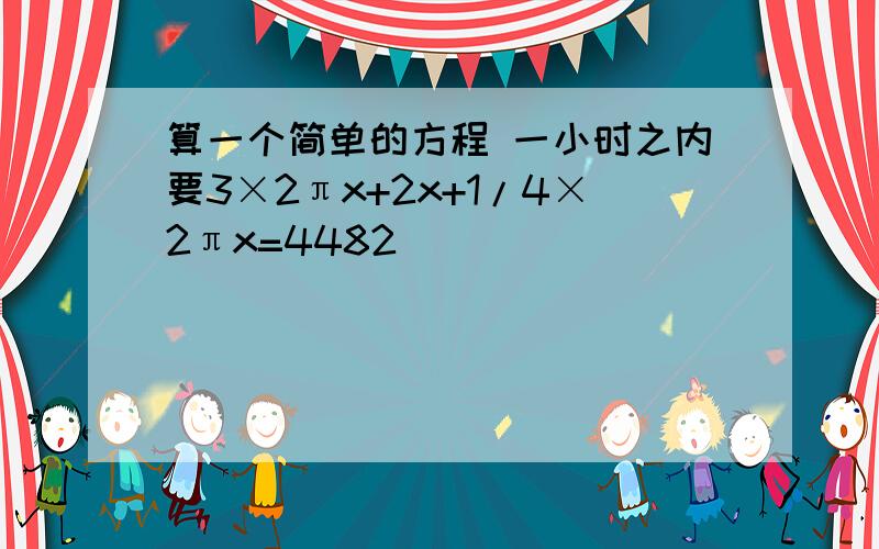 算一个简单的方程 一小时之内要3×2πx+2x+1/4×2πx=4482