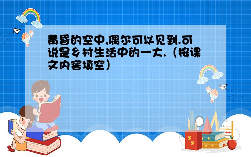 黄昏的空中,偶尔可以见到.可说是乡村生活中的一大.（按课文内容填空）