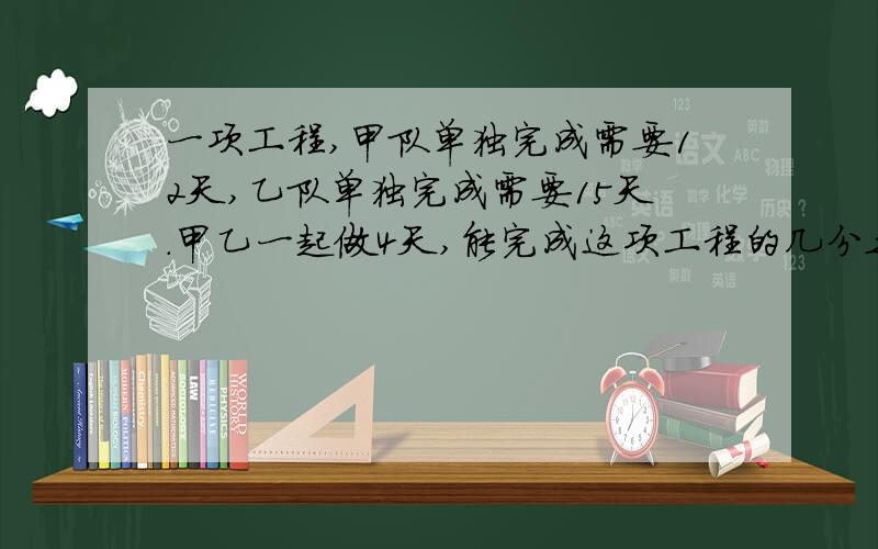 一项工程,甲队单独完成需要12天,乙队单独完成需要15天.甲乙一起做4天,能完成这项工程的几分之几?如果甲队先独立完成工程的 十分之一,然后甲乙两队一起做,一起做几天可以完成剩下的全部