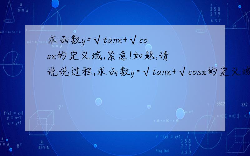 求函数y=√tanx+√cosx的定义域,紧急!如题,请说说过程,求函数y=√tanx+√cosx的定义域（√为根号）