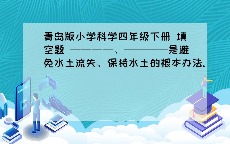 青岛版小学科学四年级下册 填空题 ————、————是避免水土流失、保持水土的根本办法.