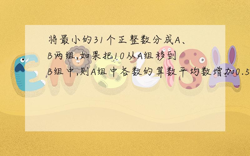 将最小的31个正整数分成A、B两组,如果把10从A组移到B组中,则A组中各数的算数平均数增加0.5,B组中各数的算数平均数也增加0.5,问A组中原有多少个数