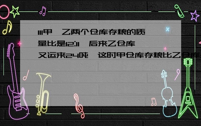 111甲、乙两个仓库存粮的质量比是12:11,后来乙仓库又运来24吨,这时甲仓库存粮比乙仓库少1/9（九分之一）.乙仓库原来存粮多少吨?