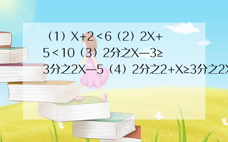 （1）X+2＜6（2）2X+5＜10（3）2分之X—3≥3分之2X—5（4）2分之2+X≥3分之2X—1 —2根据小烈条件邱正整数X