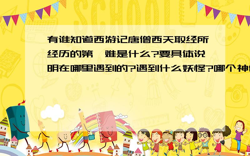 有谁知道西游记唐僧西天取经所经历的第一难是什么?要具体说明在哪里遇到的?遇到什么妖怪?哪个神仙把他救出来?具体 具体 具体