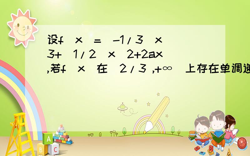 设f(x)=(-1/3）x^3+（1/2）x^2+2ax,若f（x）在(2/3 ,+∞)上存在单调递增区间,求a的取值范围