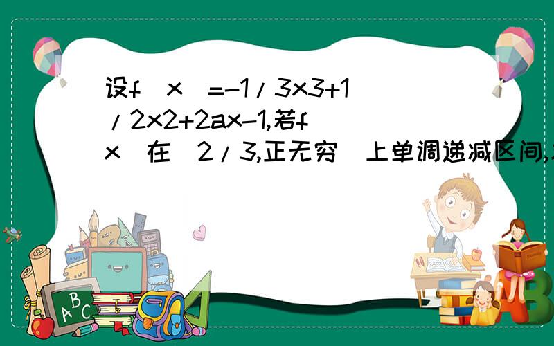 设f(x)=-1/3x3+1/2x2+2ax-1,若f（x）在（2/3,正无穷）上单调递减区间,求a的取值范围