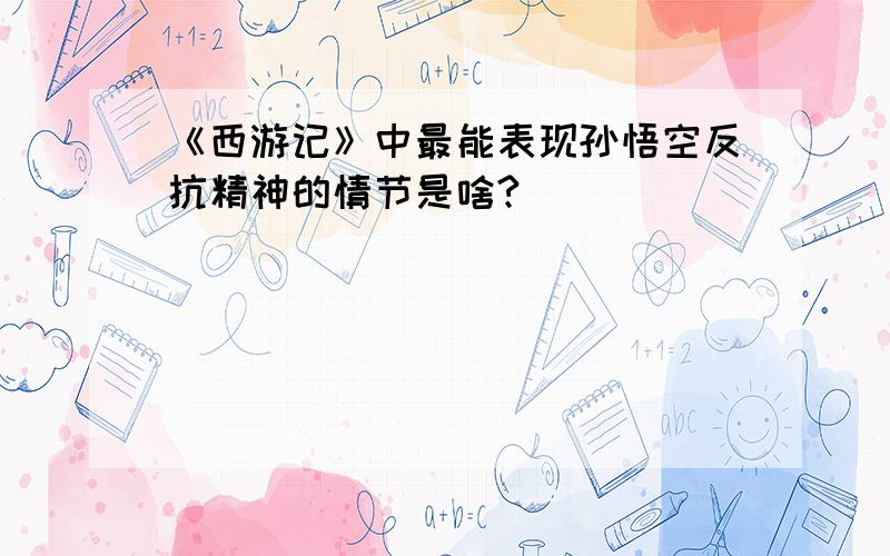 《西游记》中最能表现孙悟空反抗精神的情节是啥?