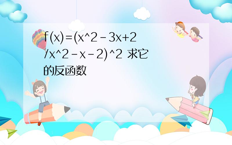 f(x)=(x^2-3x+2/x^2-x-2)^2 求它的反函数