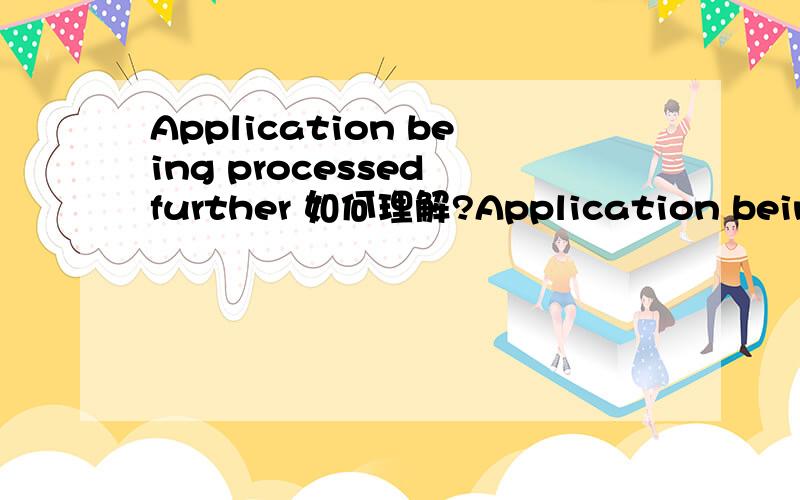 Application being processed further 如何理解?Application being processed further 是应该理解成申请正在被推迟审理,还是申请已经被审理的更进一步?谢谢