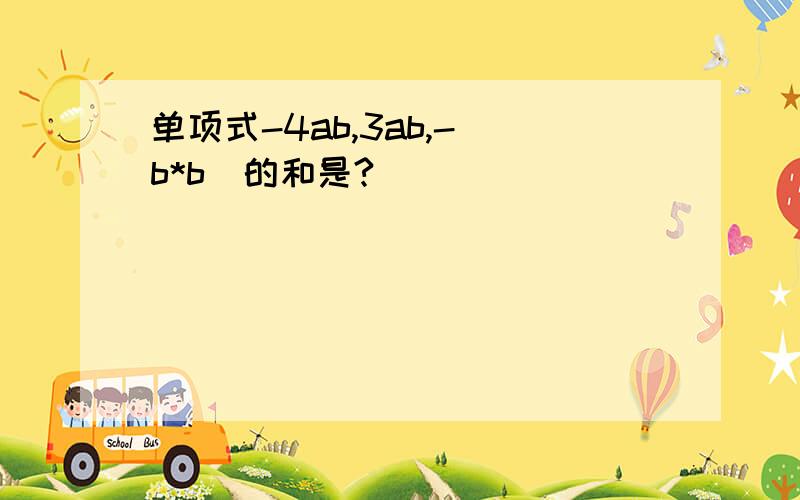 单项式-4ab,3ab,-(b*b)的和是?