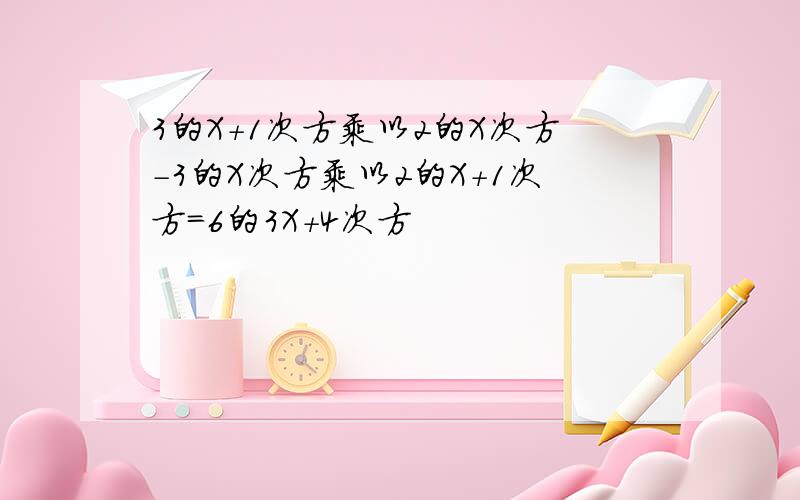 3的X+1次方乘以2的X次方－3的X次方乘以2的X＋1次方＝6的3X＋4次方