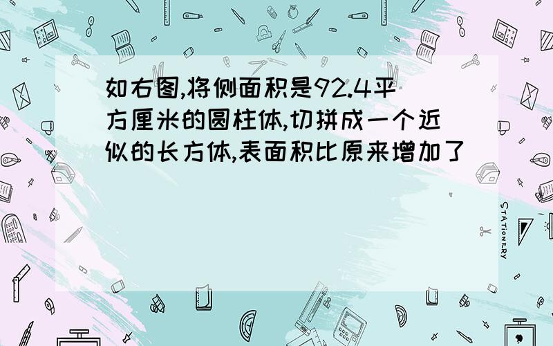 如右图,将侧面积是92.4平方厘米的圆柱体,切拼成一个近似的长方体,表面积比原来增加了