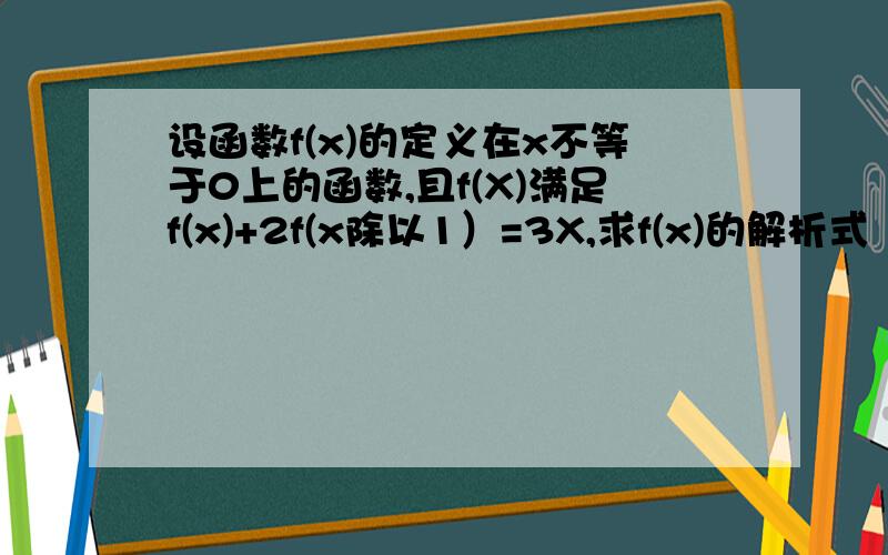 设函数f(x)的定义在x不等于0上的函数,且f(X)满足f(x)+2f(x除以1）=3X,求f(x)的解析式