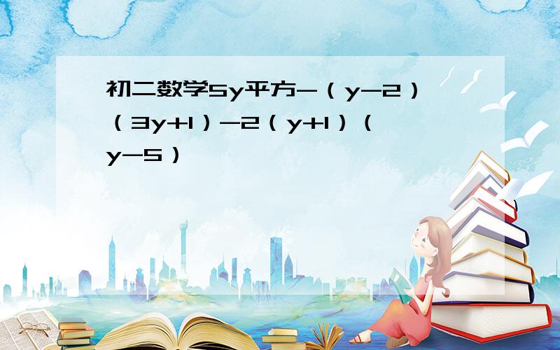 初二数学5y平方-（y-2）（3y+1）-2（y+1）（y-5）