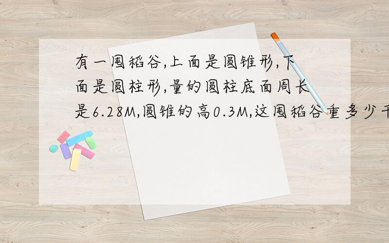 有一囤稻谷,上面是圆锥形,下面是圆柱形,量的圆柱底面周长是6.28M,圆锥的高0.3M,这囤稻谷重多少千克?（每平方米稻谷重650kg）.