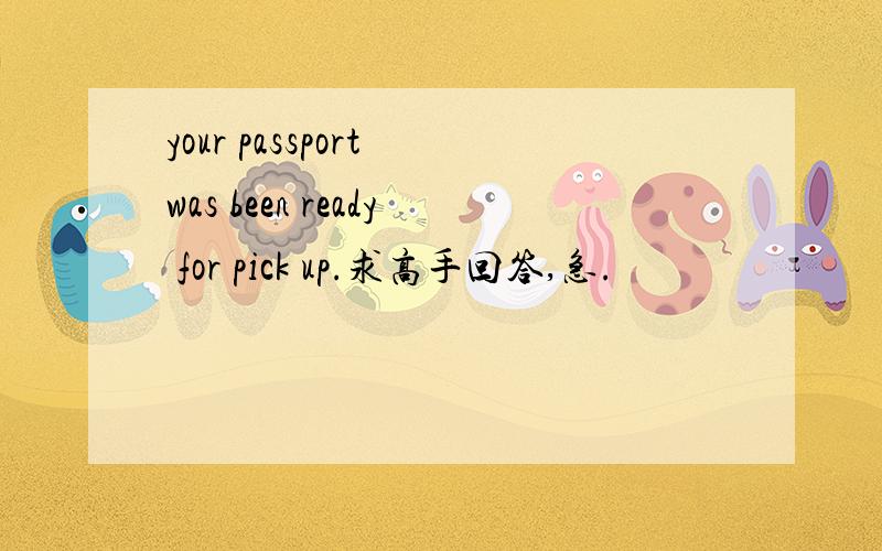 your passport was been ready for pick up.求高手回答,急.