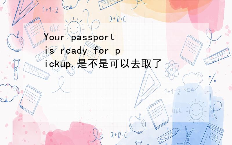 Your passport is ready for pickup.是不是可以去取了