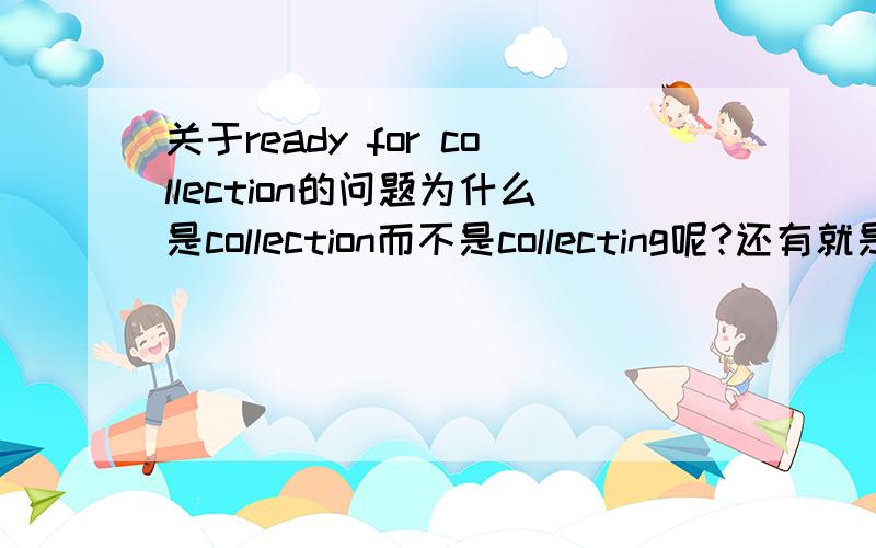 关于ready for collection的问题为什么是collection而不是collecting呢?还有就是怎样判断是加名词形式还是ing形式?