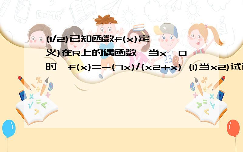 (1/2)已知函数f(x)定义)在R上的偶函数,当x≥0时,f(x)=-(7x)/(x2+x) (1)当x2)试确定y=f(x)(x≥0)单调区间3)当x1≥2且x2≥2，证明|f(x1)-f(x2)|