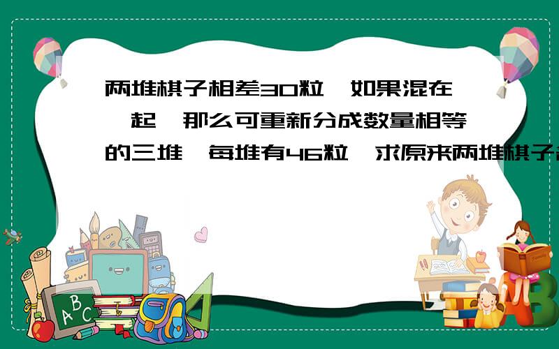 两堆棋子相差30粒,如果混在一起,那么可重新分成数量相等的三堆,每堆有46粒,求原来两堆棋子各有多少粒