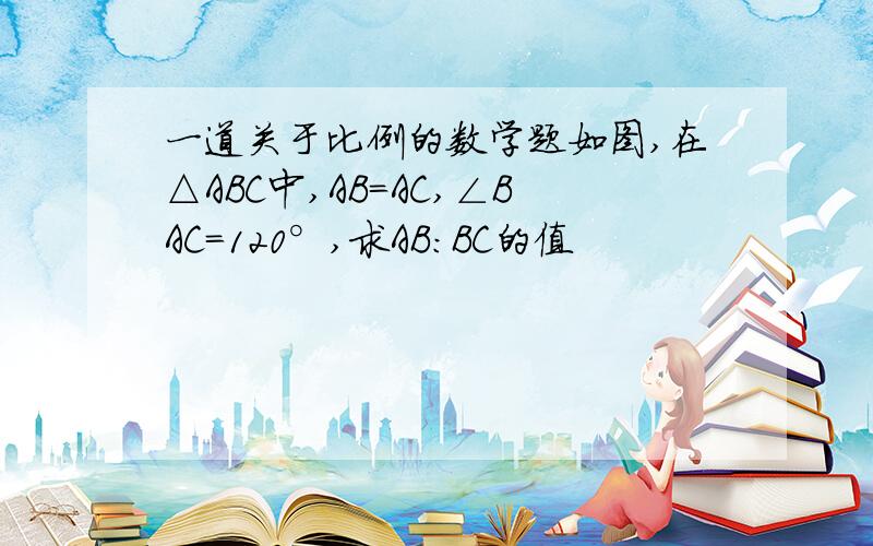 一道关于比例的数学题如图,在△ABC中,AB=AC,∠BAC=120°,求AB：BC的值