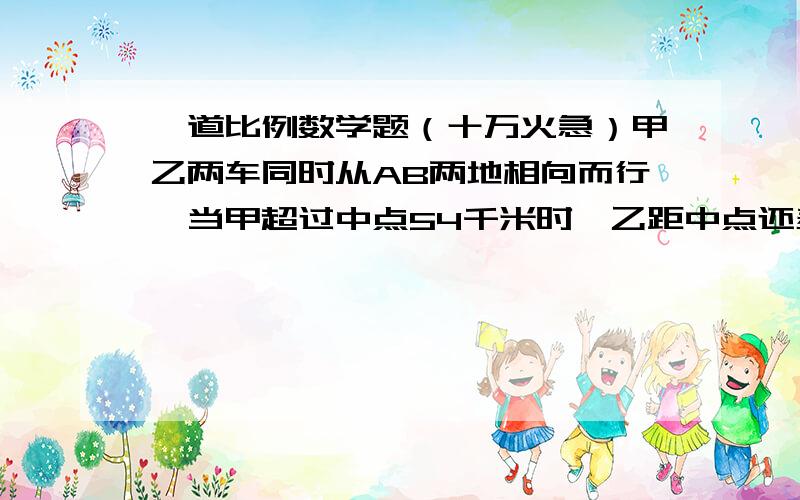 一道比例数学题（十万火急）甲乙两车同时从AB两地相向而行,当甲超过中点54千米时,乙距中点还差36千米,已知甲乙两车的速度比是3：2,求AB两地相距多少千米?用比例解