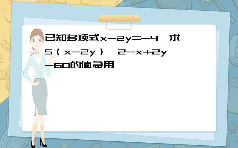 已知多项式x-2y=-4,求5（x-2y）^2-x+2y-60的值急用