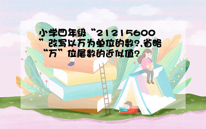 小学四年级“21215600”改写以万为单位的数?,省略“万”位尾数的近似值?