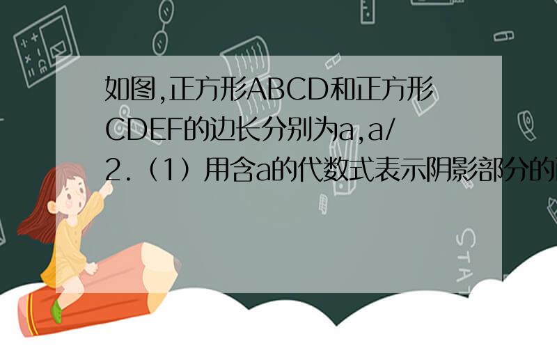 如图,正方形ABCD和正方形CDEF的边长分别为a,a/2.（1）用含a的代数式表示阴影部分的面积.