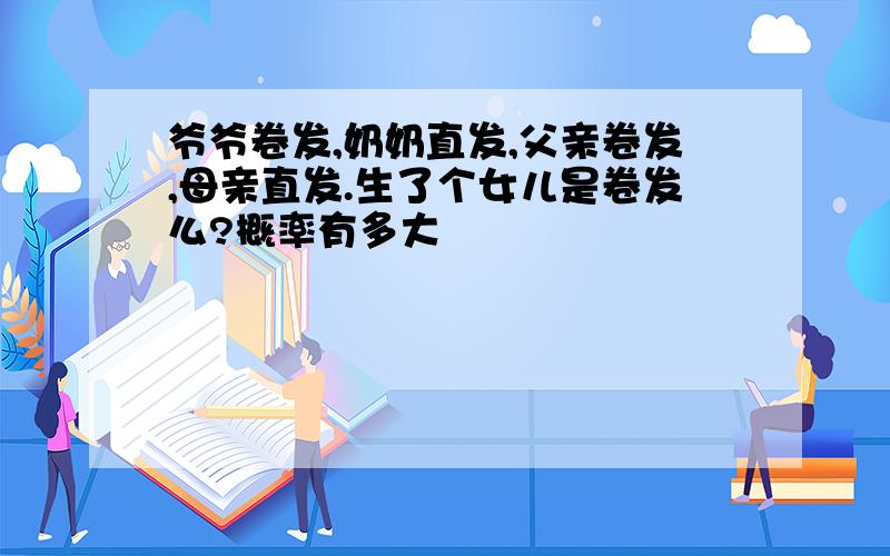 爷爷卷发,奶奶直发,父亲卷发,母亲直发.生了个女儿是卷发么?概率有多大