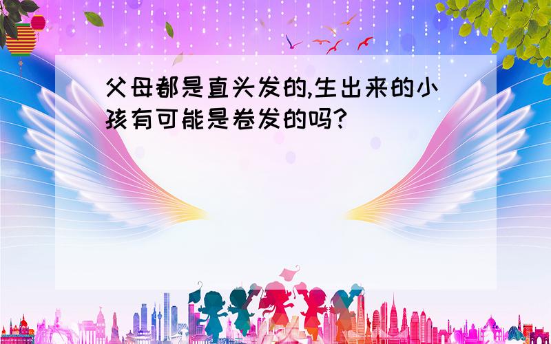 父母都是直头发的,生出来的小孩有可能是卷发的吗?