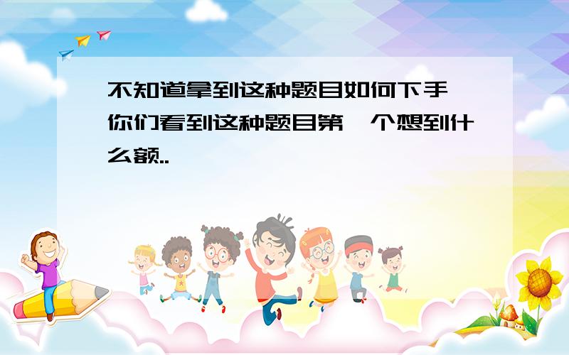 不知道拿到这种题目如何下手,你们看到这种题目第一个想到什么额..