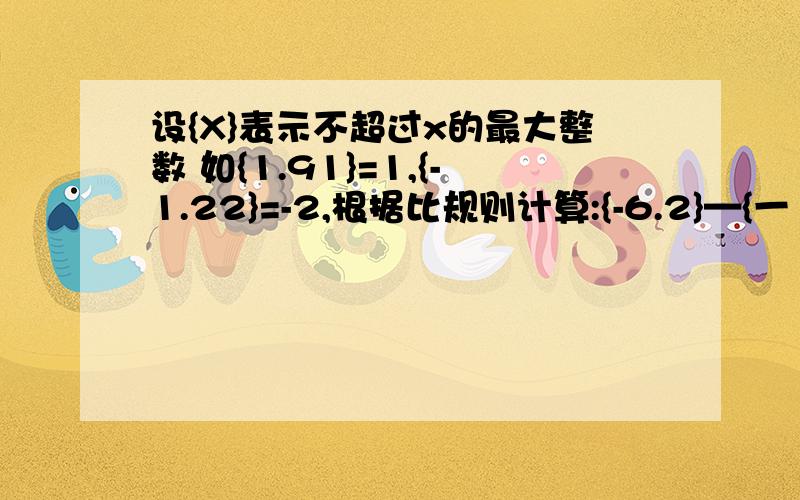 设{X}表示不超过x的最大整数 如{1.91}=1,{-1.22}=-2,根据比规则计算:{-6.2}—{一