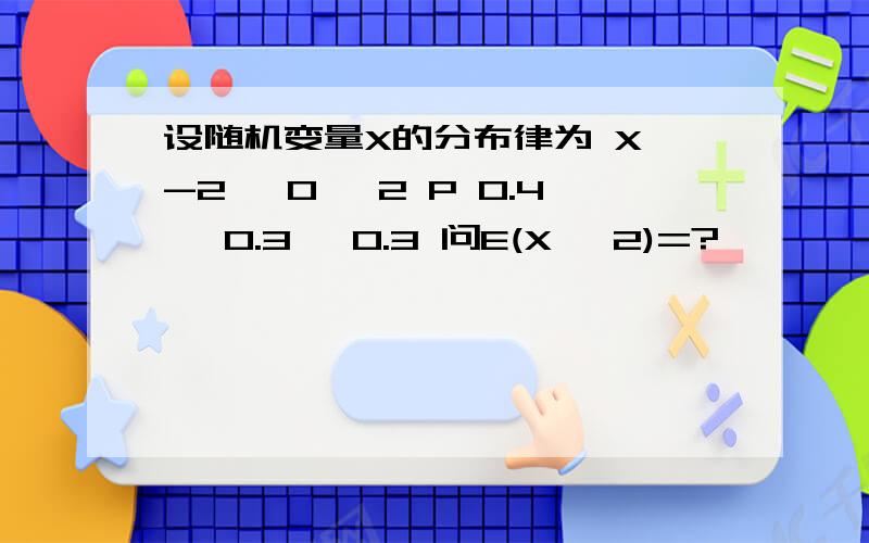 设随机变量X的分布律为 X -2 ,0 ,2 P 0.4 ,0.3 ,0.3 问E(X ^2)=?